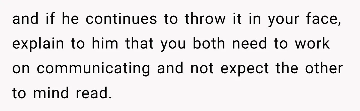 and if he continues to throw it in your face, explain to him that you both need to work on communicating and not expect the other to mind read.