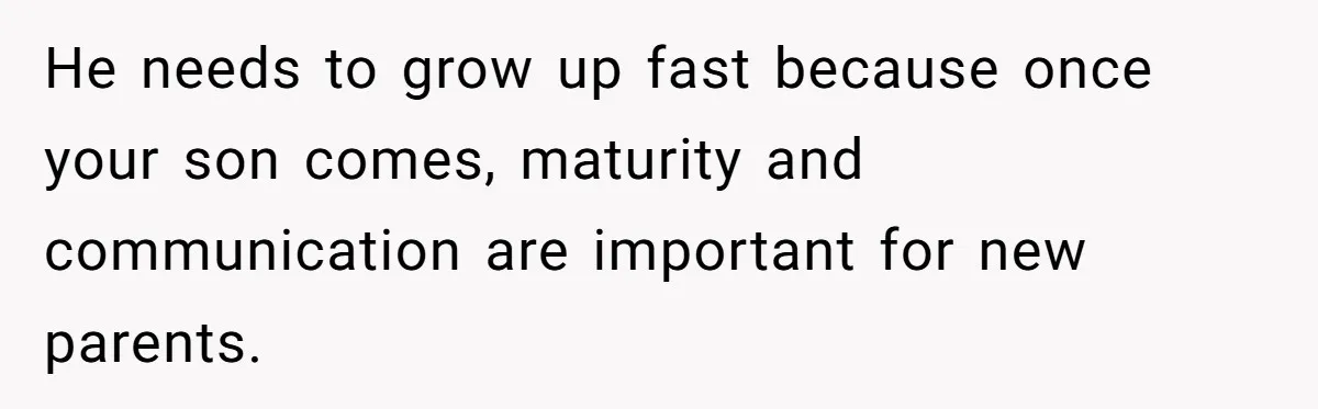 He needs to grow up fast because once your son comes, maturity and communication are important for new parents.