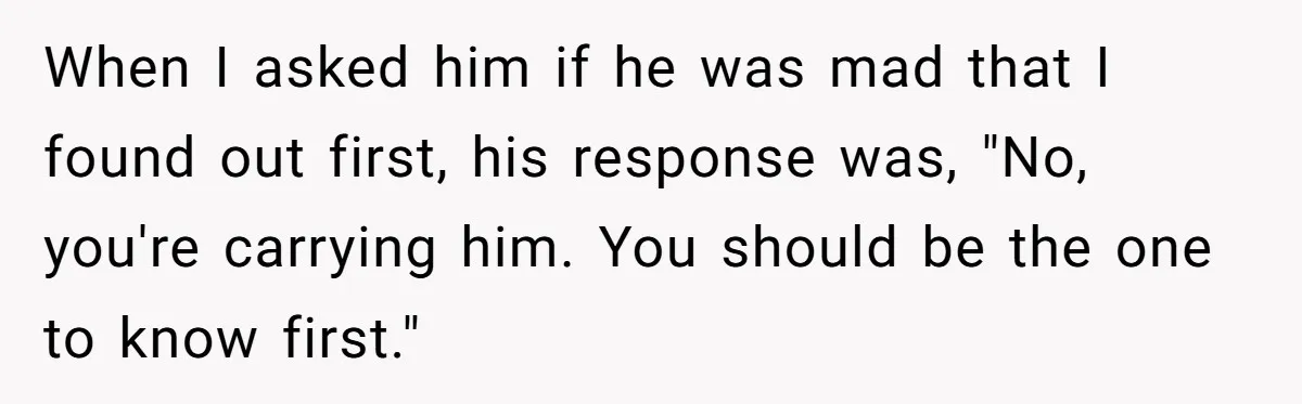 When I asked him if he was mad that I found out first, his response was, "No, you're carrying him. You should be the one to know first."