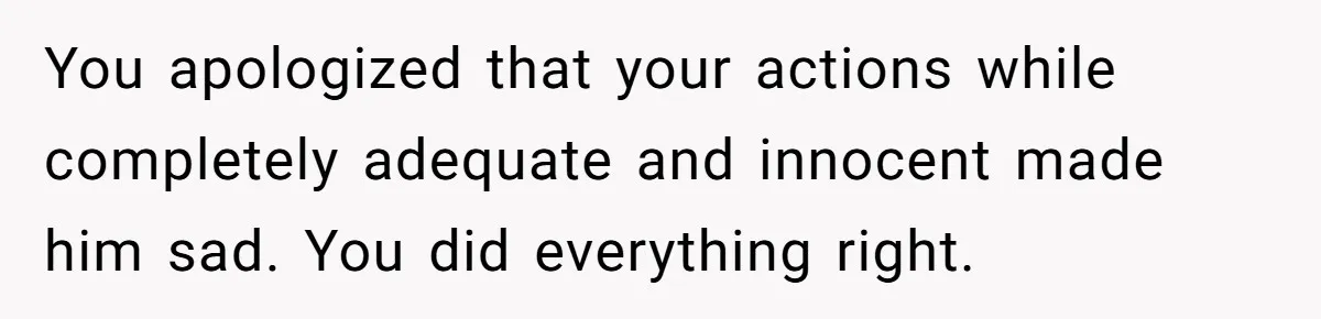 You apologized that your actions while completely adequate and innocent made him sad. You did everything right.