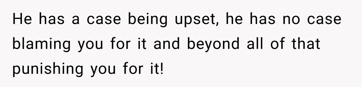 He has a case being upset, he has no case blaming you for it and beyond all of that punishing you for it!