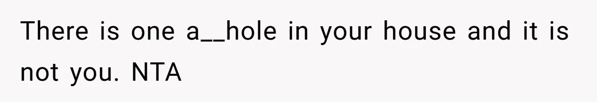 There is one a__hole in your house and it is not you. NTA