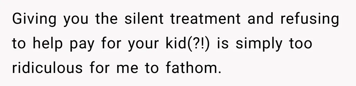 Giving you the silent treatment and refusing to help pay for your kid(?!) is simply too ridiculous for me to fathom.