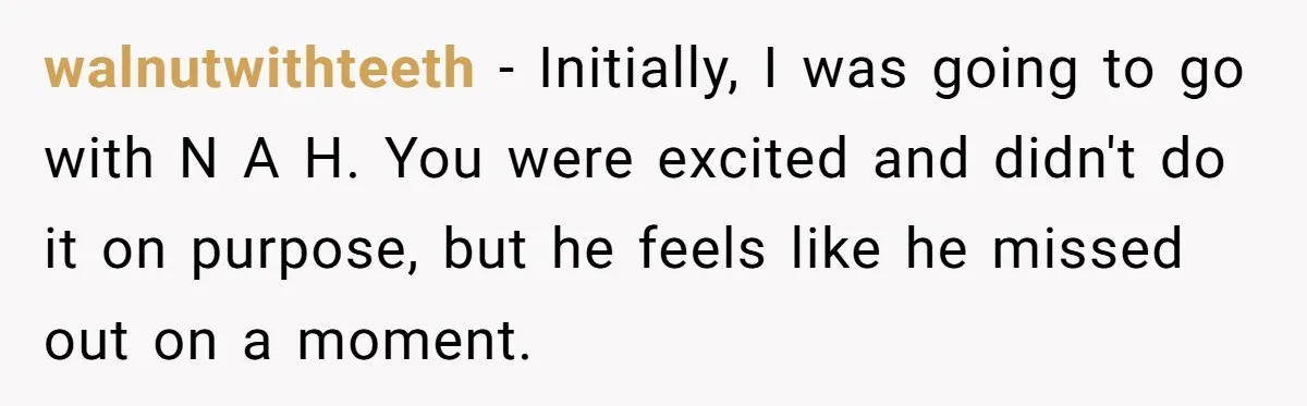 walnutwithteeth − Initially, I was going to go with N A H. You were excited and didn't do it on purpose, but he feels like he missed out on a...