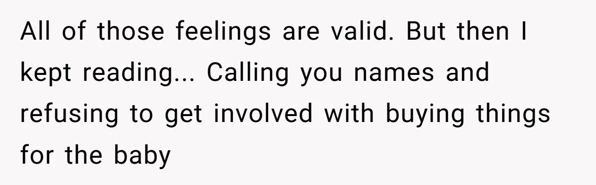 All of those feelings are valid. But then I kept reading... Calling you names and refusing to get involved with buying things for the baby