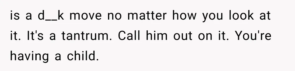 is a d__k move no matter how you look at it. It's a tantrum. Call him out on it. You're having a child.