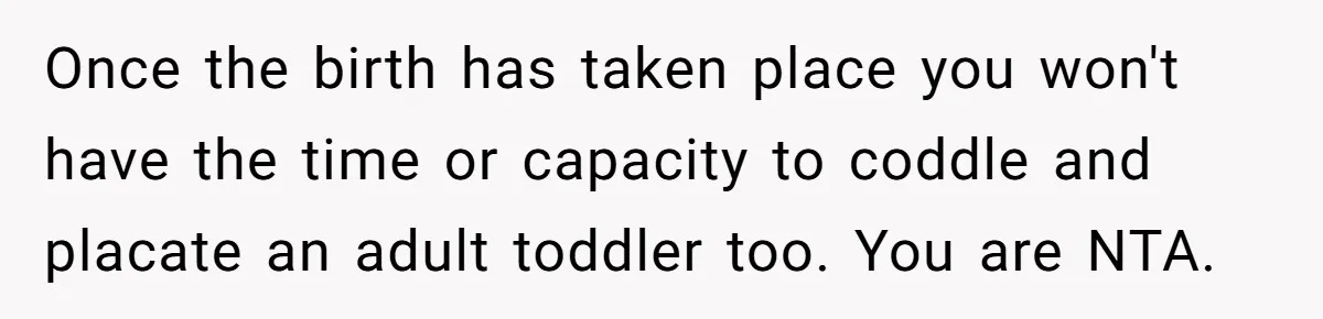 Once the birth has taken place you won't have the time or capacity to coddle and placate an adult toddler too. You are NTA.
