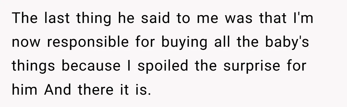 The last thing he said to me was that I'm now responsible for buying all the baby's things because I spoiled the surprise for him And there it is.