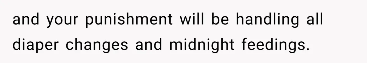 and your punishment will be handling all diaper changes and midnight feedings.