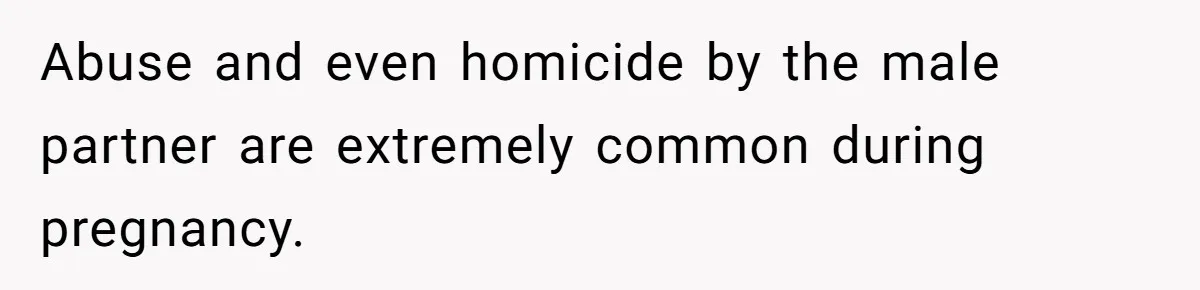 Abuse and even homicide by the male partner are extremely common during pregnancy.