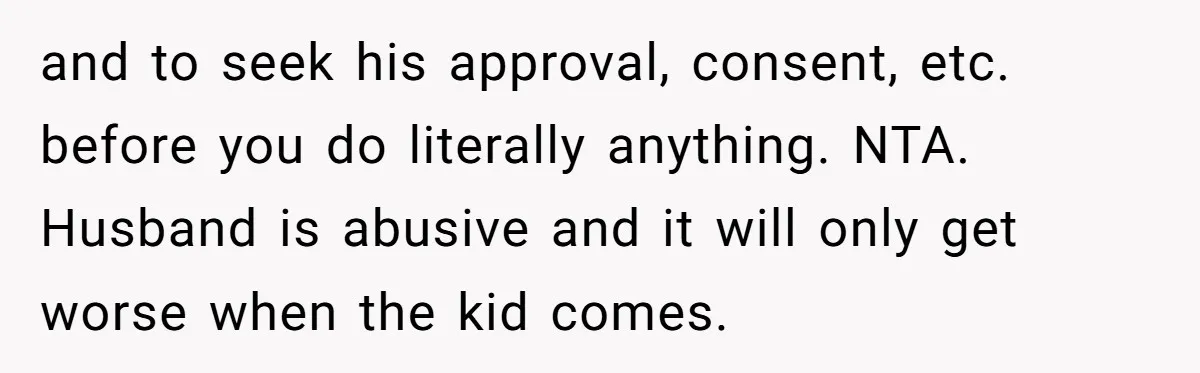 and to seek his approval, consent, etc. before you do literally anything. NTA. Husband is abusive and it will only get worse when the kid comes.