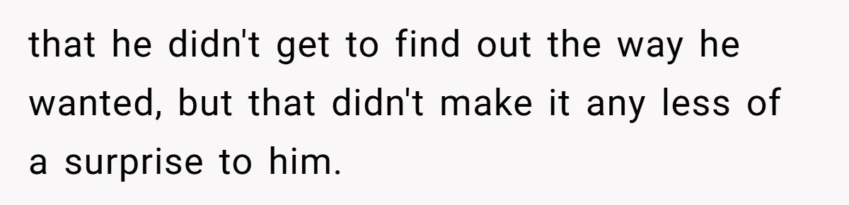 that he didn't get to find out the way he wanted, but that didn't make it any less of a surprise to him.