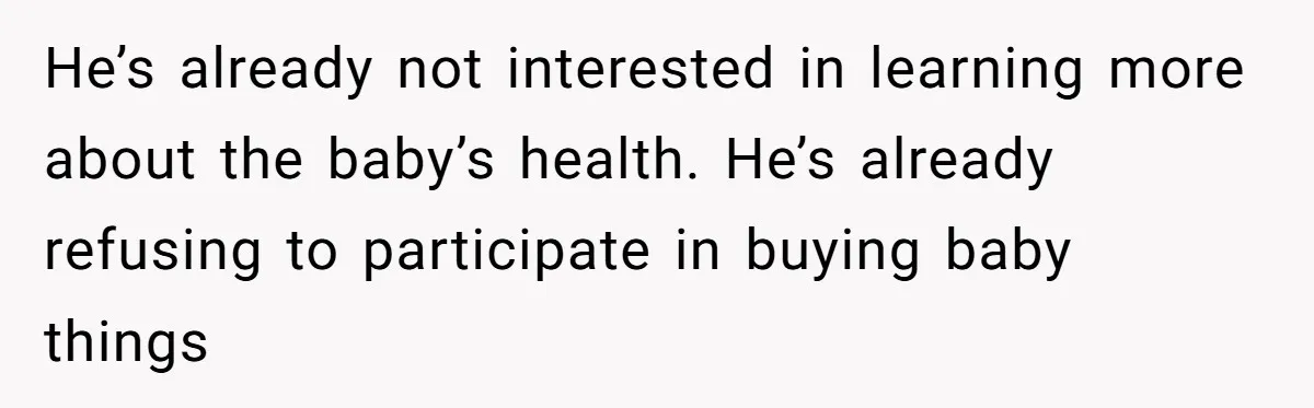 He’s already not interested in learning more about the baby’s health. He’s already refusing to participate in buying baby things