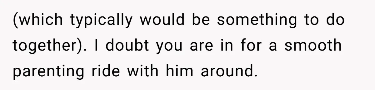 (which typically would be something to do together). I doubt you are in for a smooth parenting ride with him around.