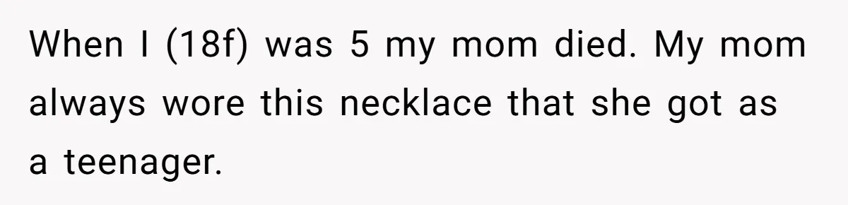 When I (18f) was 5 my mom died. My mom always wore this necklace that she got as a teenager.