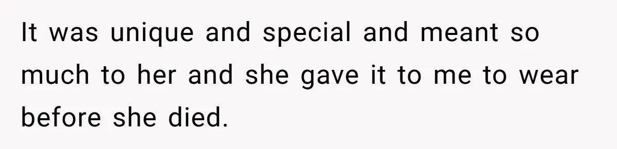 It was unique and special and meant so much to her and she gave it to me to wear before she died.