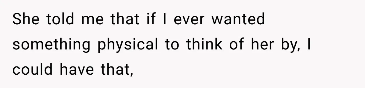 She told me that if I ever wanted something physical to think of her by, I could have that,