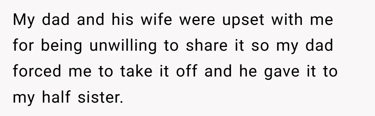 My dad and his wife were upset with me for being unwilling to share it so my dad forced me to take it off and he gave it to my...