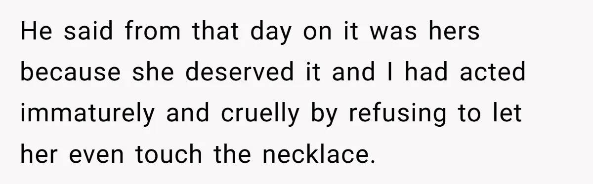 He said from that day on it was hers because she deserved it and I had acted immaturely and cruelly by refusing to let her even touch the necklace.