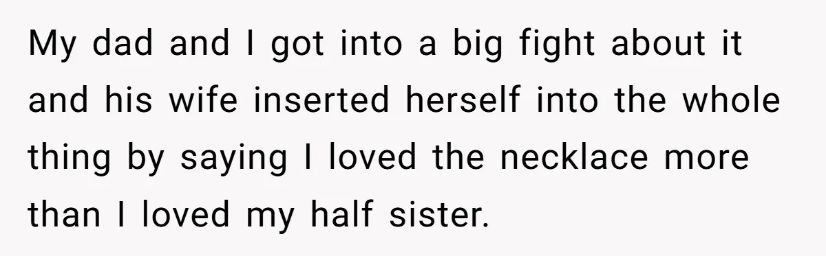 My dad and I got into a big fight about it and his wife inserted herself into the whole thing by saying I loved the necklace more than I loved...