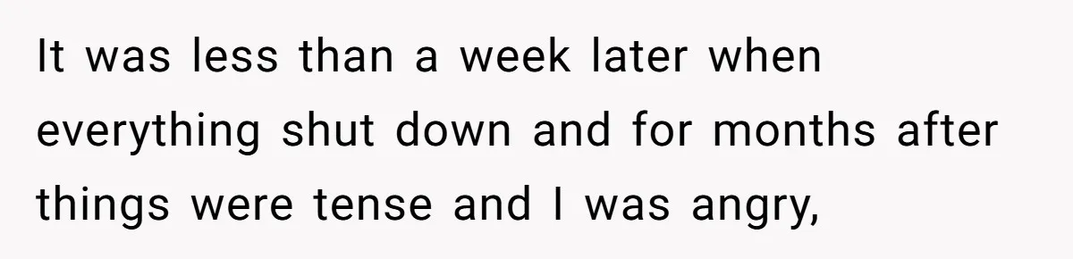 It was less than a week later when everything shut down and for months after things were tense and I was angry,