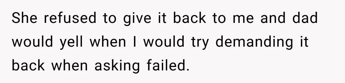 She refused to give it back to me and dad would yell when I would try demanding it back when asking failed.