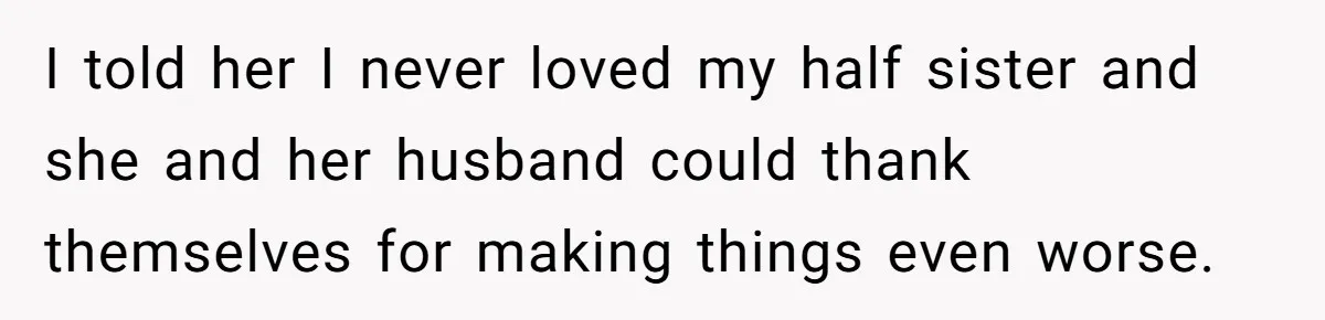 I told her I never loved my half sister and she and her husband could thank themselves for making things even worse.