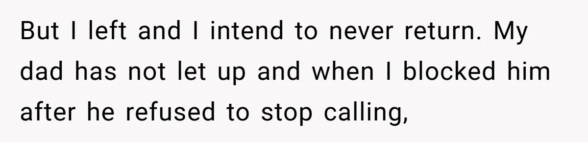 But I left and I intend to never return. My dad has not let up and when I blocked him after he refused to stop calling,