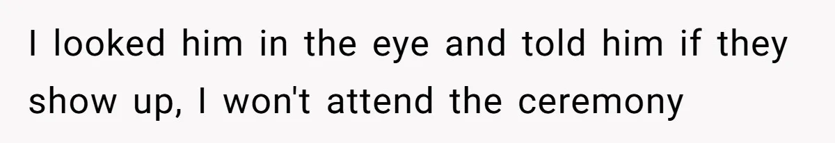 I looked him in the eye and told him if they show up, I won't attend the ceremony