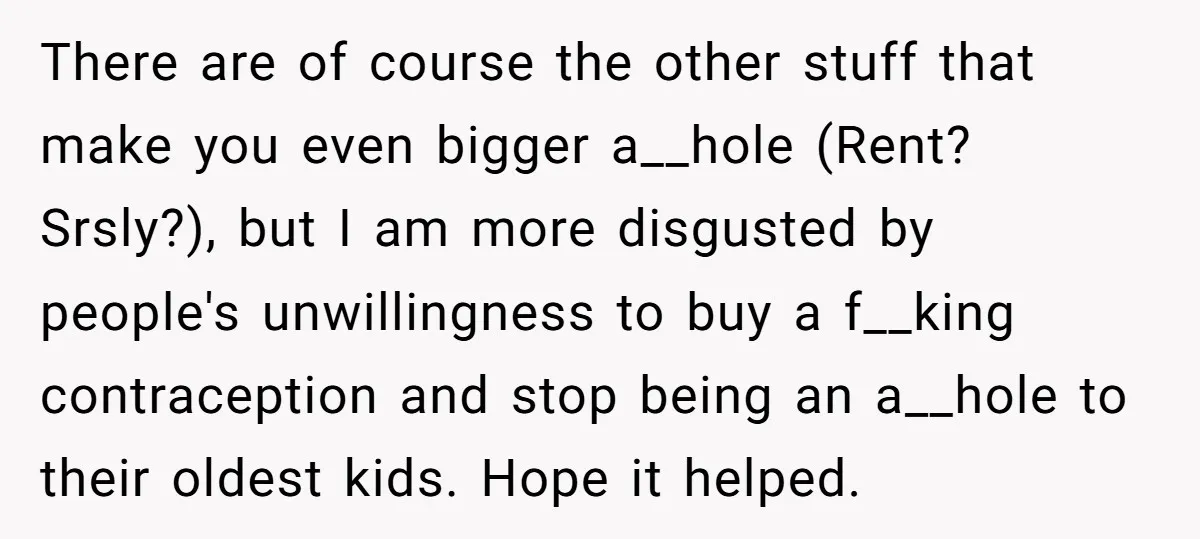 There are of course the other stuff that make you even bigger a__hole (Rent? Srsly?), but I am more disgusted by people's unwillingness to buy a f__king contraception and stop...