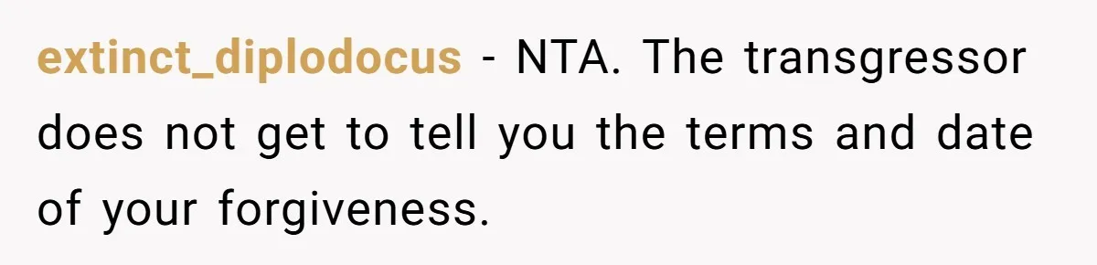 extinct_diplodocus − NTA. The transgressor does not get to tell you the terms and date of your forgiveness.