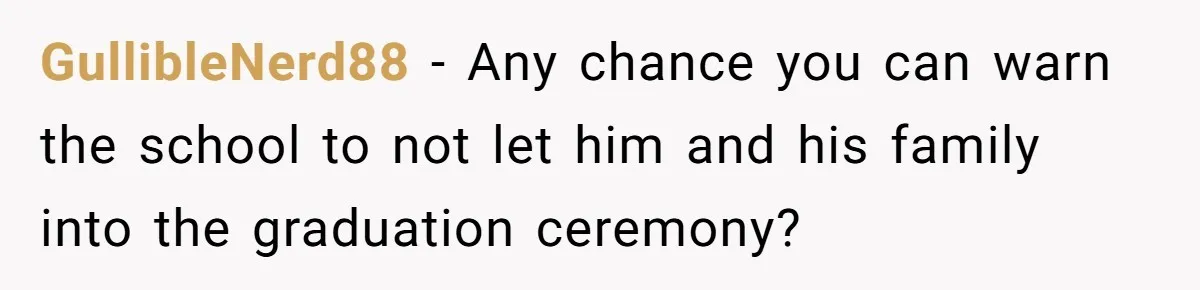 GullibleNerd88 − Any chance you can warn the school to not let him and his family into the graduation ceremony?