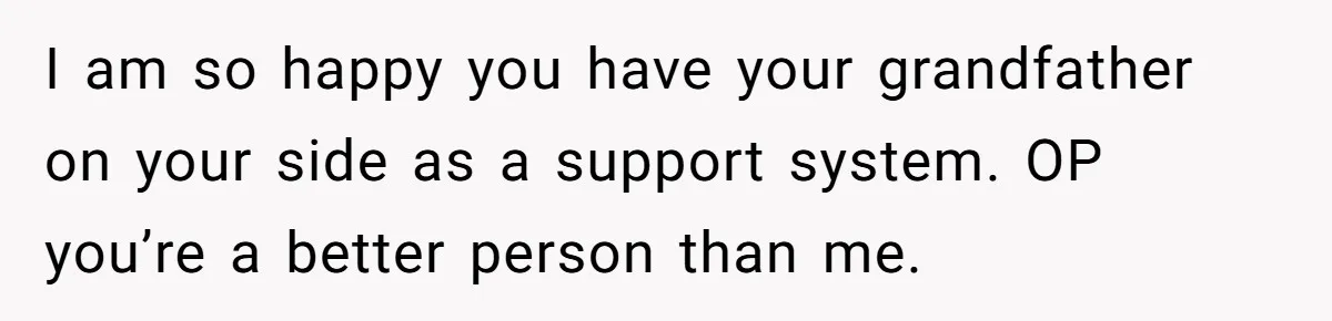 I am so happy you have your grandfather on your side as a support system. OP you’re a better person than me.