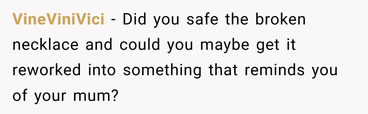 VineViniVici − Did you safe the broken necklace and could you maybe get it reworked into something that reminds you of your mum?