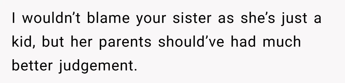 I wouldn’t blame your sister as she’s just a kid, but her parents should’ve had much better judgement.