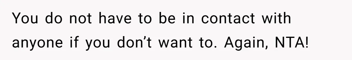 You do not have to be in contact with anyone if you don’t want to. Again, NTA!