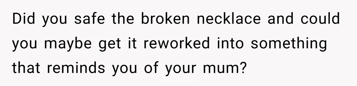 Did you safe the broken necklace and could you maybe get it reworked into something that reminds you of your mum?