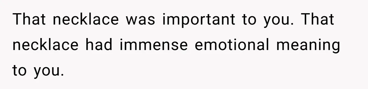 That necklace was important to you. That necklace had immense emotional meaning to you.