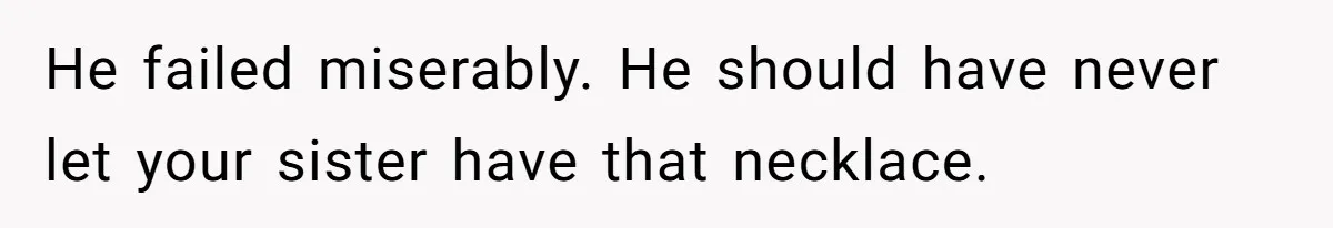 He failed miserably. He should have never let your sister have that necklace.