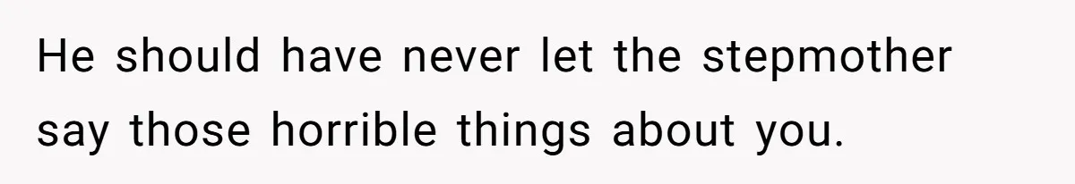 He should have never let the stepmother say those horrible things about you.