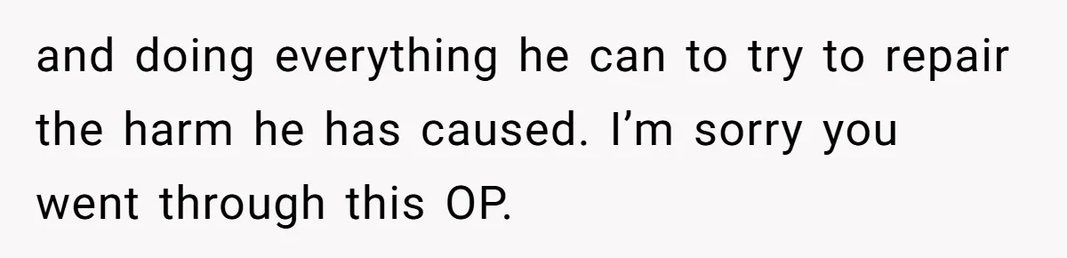 and doing everything he can to try to repair the harm he has caused. I’m sorry you went through this OP.