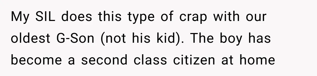 My SIL does this type of crap with our oldest G-Son (not his kid). The boy has become a second class citizen at home