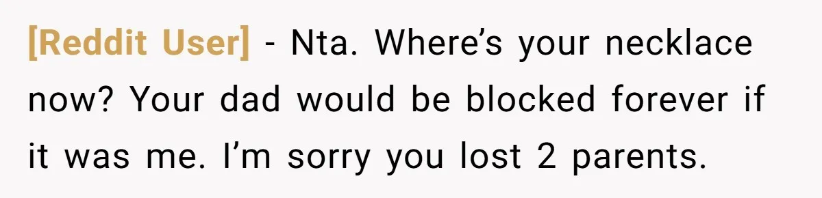 [Reddit User] − Nta. Where’s your necklace now? Your dad would be blocked forever if it was me. I’m sorry you lost 2 parents.