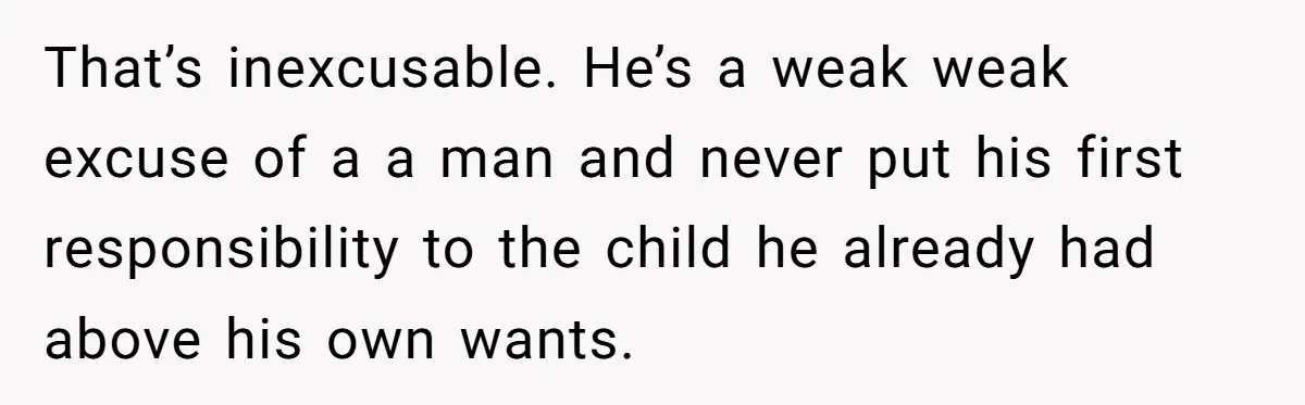 That’s inexcusable. He’s a weak weak excuse of a a man and never put his first responsibility to the child he already had above his own wants.