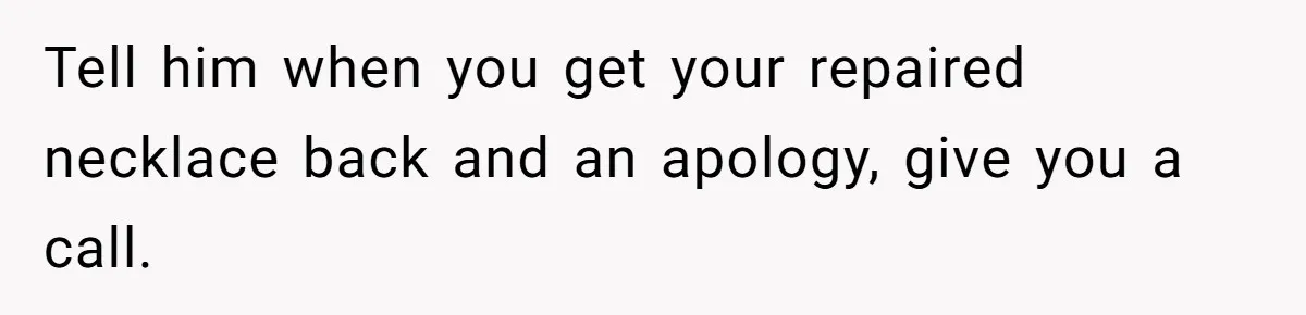 Tell him when you get your repaired necklace back and an apology, give you a call.