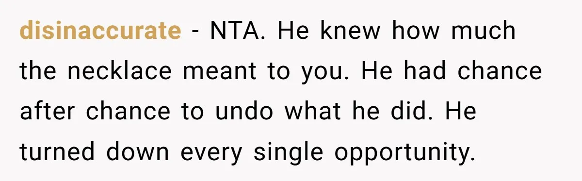 disinaccurate − NTA. He knew how much the necklace meant to you. He had chance after chance to undo what he did. He turned down every single opportunity.