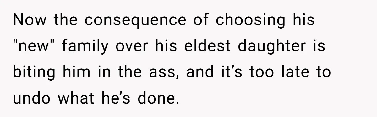 Now the consequence of choosing his "new" family over his eldest daughter is biting him in the ass, and it’s too late to undo what he’s done.