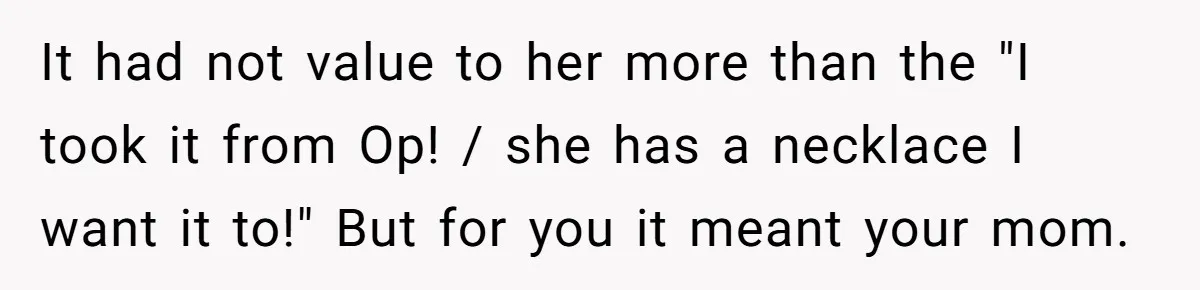 It had not value to her more than the "I took it from Op! / she has a necklace I want it to!" But for you it meant your mom.
