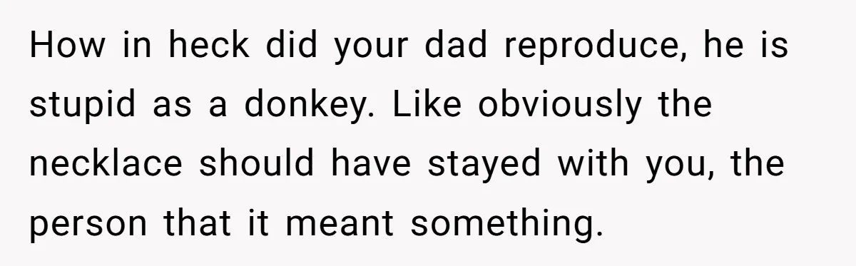 How in heck did your dad reproduce, he is stupid as a donkey. Like obviously the necklace should have stayed with you, the person that it meant something.