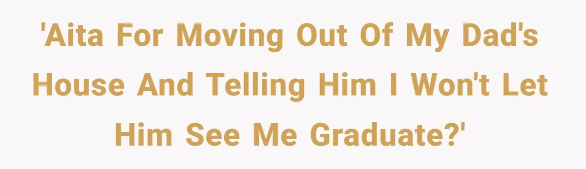 'AITA for moving out of my dad's house and telling him I won't let him see me graduate?'